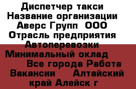 Диспетчер такси › Название организации ­ Аверс-Групп, ООО › Отрасль предприятия ­ Автоперевозки › Минимальный оклад ­ 15 000 - Все города Работа » Вакансии   . Алтайский край,Алейск г.